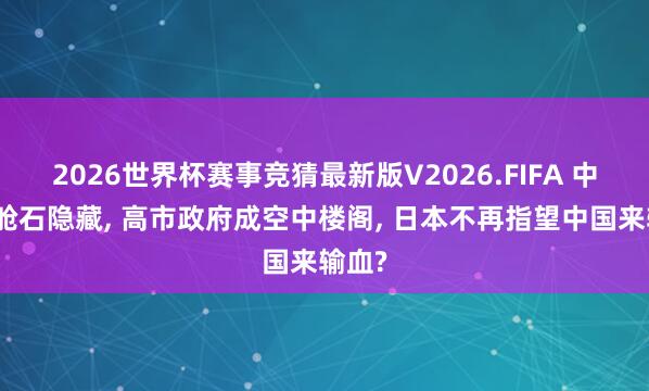 2026世界杯赛事竞猜最新版V2026.FIFA 中日压舱石隐藏， 高市政府成空中楼阁， 日本不再指望中国来输血?
