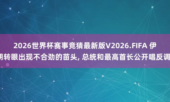 2026世界杯赛事竞猜最新版V2026.FIFA 伊朗转眼出现不合劲的苗头， 总统和最高首长公开唱反调?