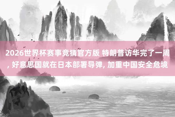 2026世界杯赛事竞猜官方版 特朗普访华完了一周， 好意思国就在日本部署导弹， 加重中国安全危境