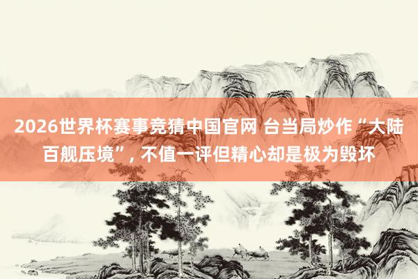 2026世界杯赛事竞猜中国官网 台当局炒作“大陆百舰压境”， 不值一评但精心却是极为毁坏