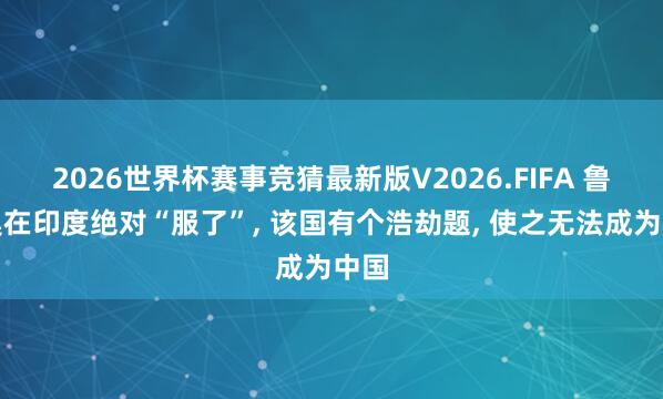 2026世界杯赛事竞猜最新版V2026.FIFA 鲁比奥在印度绝对“服了”， 该国有个浩劫题， 使之无法成为中国
