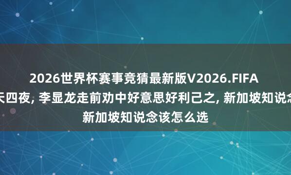 2026世界杯赛事竞猜最新版V2026.FIFA 在华待五天四夜， 李显龙走前劝中好意思好利己之， 新加坡知说念该怎么选
