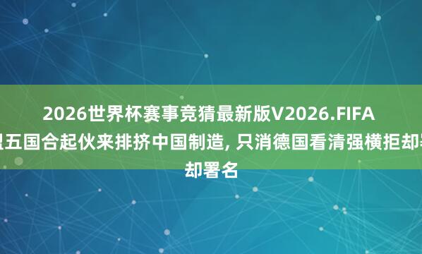 2026世界杯赛事竞猜最新版V2026.FIFA 欧盟五国合起伙来排挤中国制造， 只消德国看清强横拒却署名