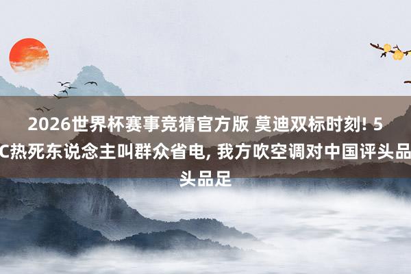 2026世界杯赛事竞猜官方版 莫迪双标时刻! 51℃热死东说念主叫群众省电， 我方吹空调对中国评头品足