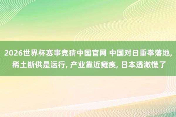 2026世界杯赛事竞猜中国官网 中国对日重拳落地， 稀土断供是运行， 产业靠近瘫痪， 日本透澈慌了