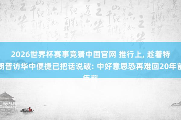 2026世界杯赛事竞猜中国官网 推行上， 趁着特朗普访华中便捷已把话说破: 中好意思恐再难回20年前