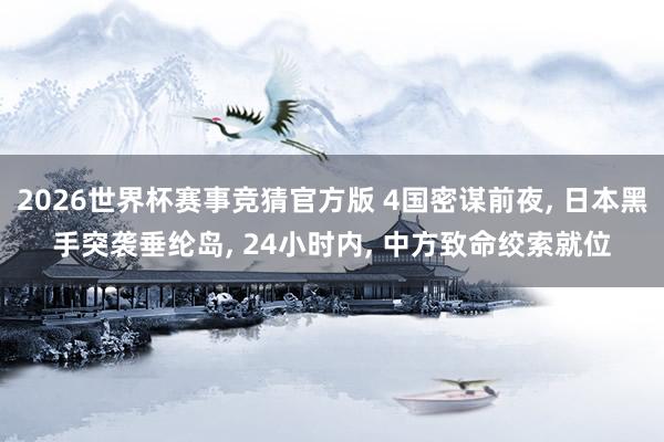 2026世界杯赛事竞猜官方版 4国密谋前夜， 日本黑手突袭垂纶岛， 24小时内， 中方致命绞索就位