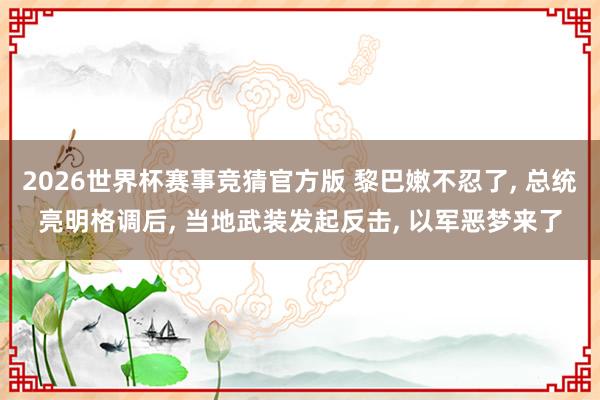 2026世界杯赛事竞猜官方版 黎巴嫩不忍了， 总统亮明格调后， 当地武装发起反击， 以军恶梦来了