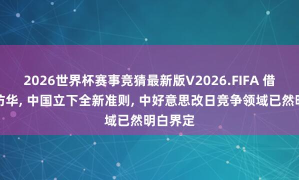 2026世界杯赛事竞猜最新版V2026.FIFA 借特朗普访华， 中国立下全新准则， 中好意思改日竞争领域已然明白界定