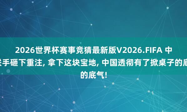 2026世界杯赛事竞猜最新版V2026.FIFA 中俄联手砸下重注， 拿下这块宝地， 中国透彻有了掀桌子的底气!