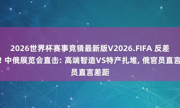 2026世界杯赛事竞猜最新版V2026.FIFA 反差扎眼! 中俄展览会直击: 高端智造VS特产扎堆， 俄官员直言差距