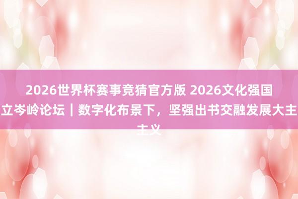 2026世界杯赛事竞猜官方版 2026文化强国确立岑岭论坛｜数字化布景下，坚强出书交融发展大主义