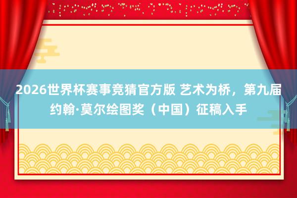 2026世界杯赛事竞猜官方版 艺术为桥，第九届约翰·莫尔绘图奖（中国）征稿入手