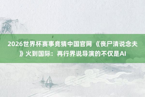 2026世界杯赛事竞猜中国官网 《丧尸清说念夫》火到国际：再行界说导演的不仅是AI