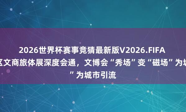 2026世界杯赛事竞猜最新版V2026.FIFA 上海展区文商旅体展深度会通，文博会“秀场”变“磁场”为城市引流