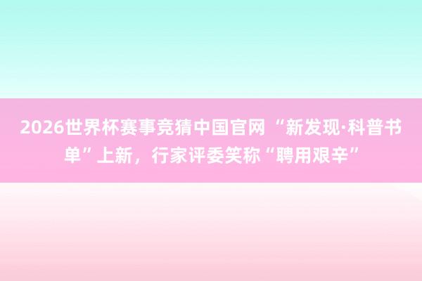 2026世界杯赛事竞猜中国官网 “新发现·科普书单”上新，行家评委笑称“聘用艰辛”