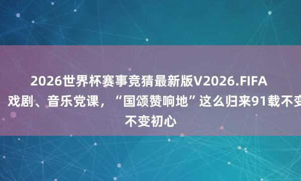 2026世界杯赛事竞猜最新版V2026.FIFA 研学、戏剧、音乐党课，“国颂赞响地”这么归来91载不变初心