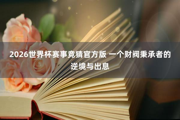 2026世界杯赛事竞猜官方版 一个财阀秉承者的逆境与出息
