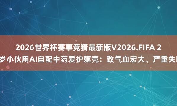 2026世界杯赛事竞猜最新版V2026.FIFA 25岁小伙用AI自配中药爱护躯壳：致气血宏大、严重失眠