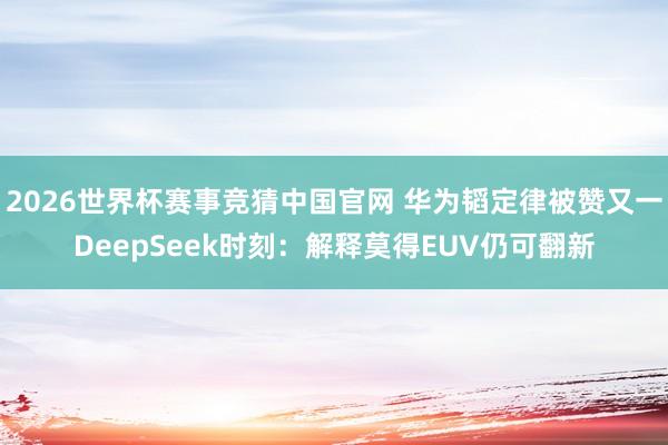 2026世界杯赛事竞猜中国官网 华为韬定律被赞又一DeepSeek时刻：解释莫得EUV仍可翻新