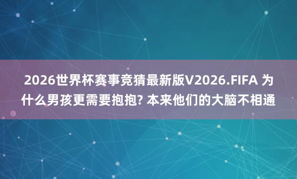 2026世界杯赛事竞猜最新版V2026.FIFA 为什么男孩更需要抱抱? 本来他们的大脑不相通