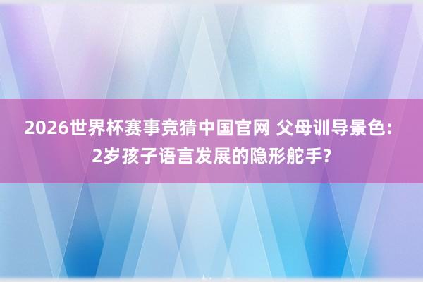2026世界杯赛事竞猜中国官网 父母训导景色: 2岁孩子语言发展的隐形舵手?