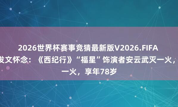 2026世界杯赛事竞猜最新版V2026.FIFA 六小龄童发文怀念：《西纪行》“福星”饰演者安云武灭一火，享年78岁
