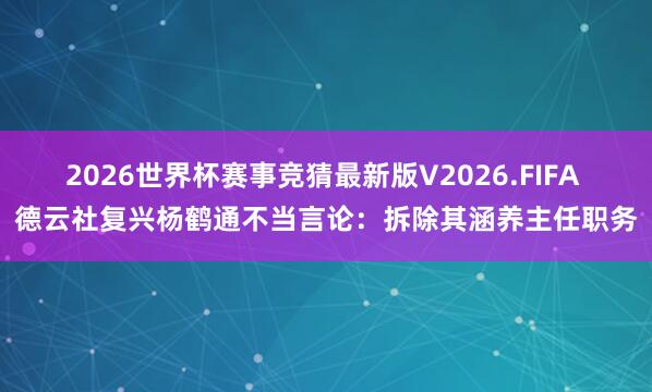 2026世界杯赛事竞猜最新版V2026.FIFA 德云社复兴杨鹤通不当言论：拆除其涵养主任职务