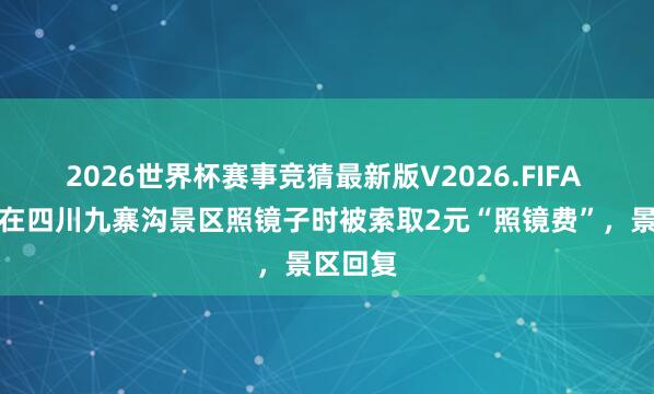 2026世界杯赛事竞猜最新版V2026.FIFA 搭客称在四川九寨沟景区照镜子时被索取2元“照镜费”，景区回复
