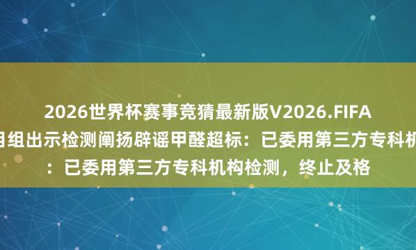 2026世界杯赛事竞猜最新版V2026.FIFA 《乘风2026》节目组出示检测阐扬辟谣甲醛超标：已委用第三方专科机构检测，终止及格