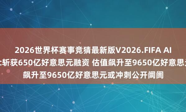 2026世界杯赛事竞猜最新版V2026.FIFA AI独角兽Anthropic斩获650亿好意思元融资 估值飙升至9650亿好意思元或冲刺公开阛阓