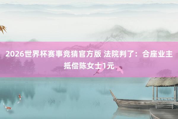 2026世界杯赛事竞猜官方版 法院判了：合座业主抵偿陈女士1元