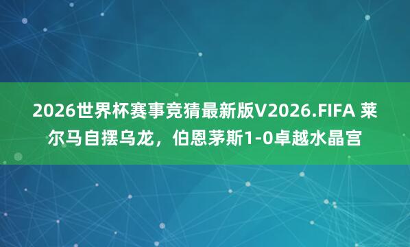 2026世界杯赛事竞猜最新版V2026.FIFA 莱尔马自摆乌龙，伯恩茅斯1-0卓越水晶宫