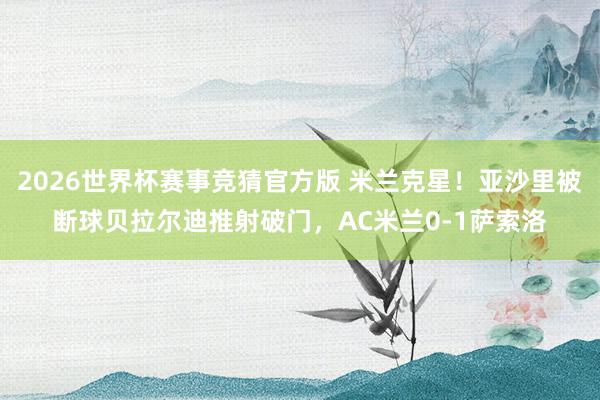 2026世界杯赛事竞猜官方版 米兰克星！亚沙里被断球贝拉尔迪推射破门，AC米兰0-1萨索洛