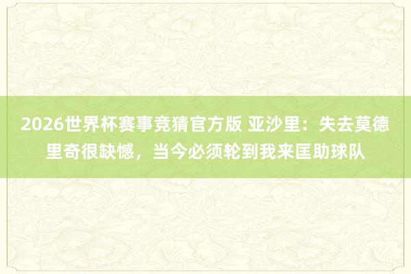 2026世界杯赛事竞猜官方版 亚沙里：失去莫德里奇很缺憾，当今必须轮到我来匡助球队