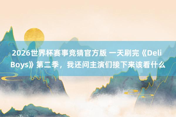 2026世界杯赛事竞猜官方版 一天刷完《Deli Boys》第二季，我还问主演们接下来该看什么