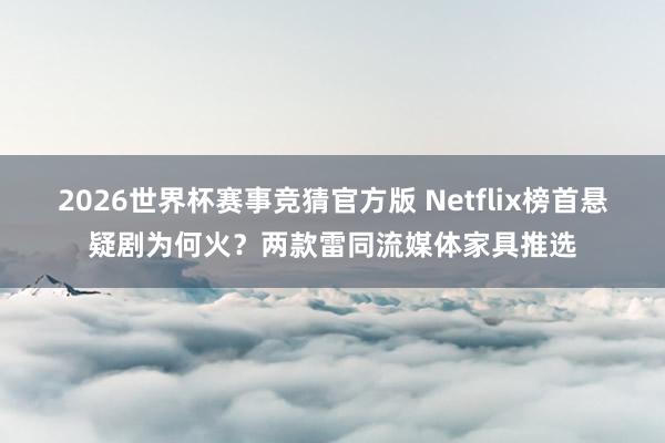 2026世界杯赛事竞猜官方版 Netflix榜首悬疑剧为何火？两款雷同流媒体家具推选