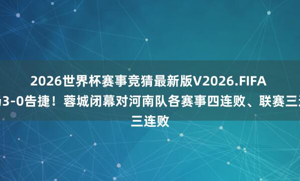 2026世界杯赛事竞猜最新版V2026.FIFA 主场3-0告捷！蓉城闭幕对河南队各赛事四连败、联赛三连败