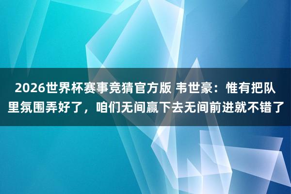 2026世界杯赛事竞猜官方版 韦世豪：惟有把队里氛围弄好了，咱们无间赢下去无间前进就不错了