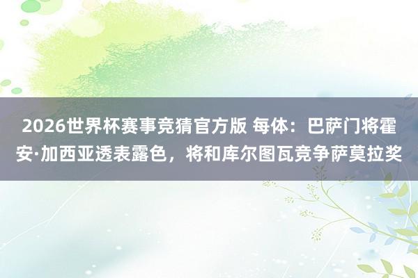 2026世界杯赛事竞猜官方版 每体：巴萨门将霍安·加西亚透表露色，将和库尔图瓦竞争萨莫拉奖