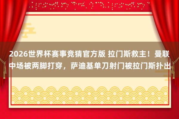 2026世界杯赛事竞猜官方版 拉门斯救主！曼联中场被两脚打穿，萨迪基单刀射门被拉门斯扑出