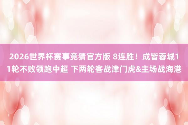 2026世界杯赛事竞猜官方版 8连胜！成皆蓉城11轮不败领跑中超 下两轮客战津门虎&主场战海港