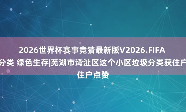 2026世界杯赛事竞猜最新版V2026.FIFA 垃圾分类 绿色生存|芜湖市湾沚区这个小区垃圾分类获住户点赞