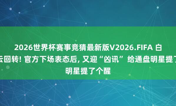 2026世界杯赛事竞猜最新版V2026.FIFA 白鹿风云回转! 官方下场表态后， 又迎“凶讯” 给通盘明星提了个醒