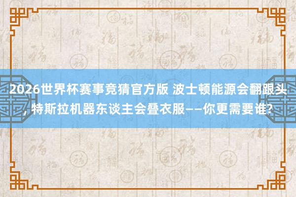 2026世界杯赛事竞猜官方版 波士顿能源会翻跟头， 特斯拉机器东谈主会叠衣服——你更需要谁?