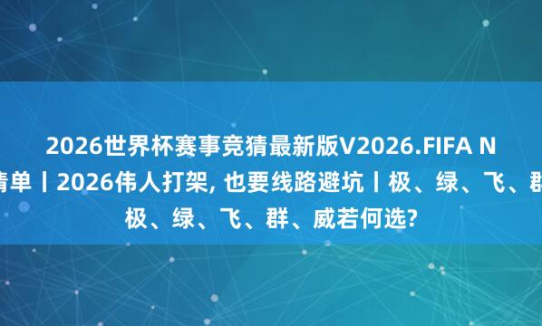 2026世界杯赛事竞猜最新版V2026.FIFA NAS选购想考清单丨2026伟人打架， 也要线路避坑丨极、绿、飞、群、威若何选?
