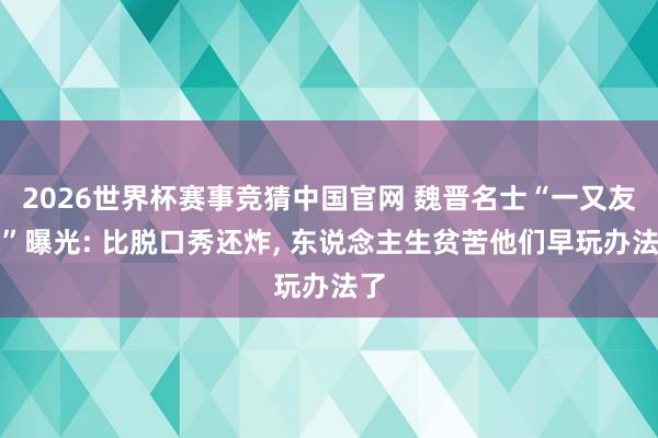 2026世界杯赛事竞猜中国官网 魏晋名士“一又友圈”曝光: 比脱口秀还炸, 东说
