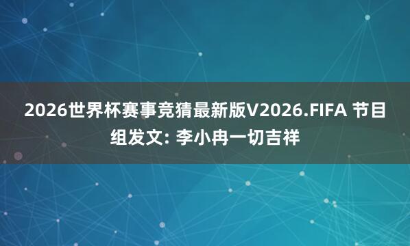 2026世界杯赛事竞猜最新版V2026.FIFA 节目组发文: 李小冉一切吉祥