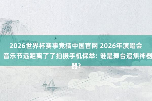 2026世界杯赛事竞猜中国官网 2026年演唱会、音乐节远距离了了拍摄手机保举: 谁是舞台追焦神器?