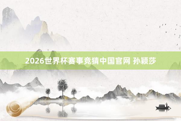 2026世界杯赛事竞猜中国官网 孙颖莎